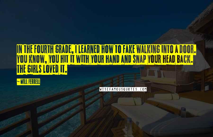 Will Ferrell Quotes: In the fourth grade, I learned how to fake walking into a door. You know, you hit it with your hand and snap your head back. The girls loved it.