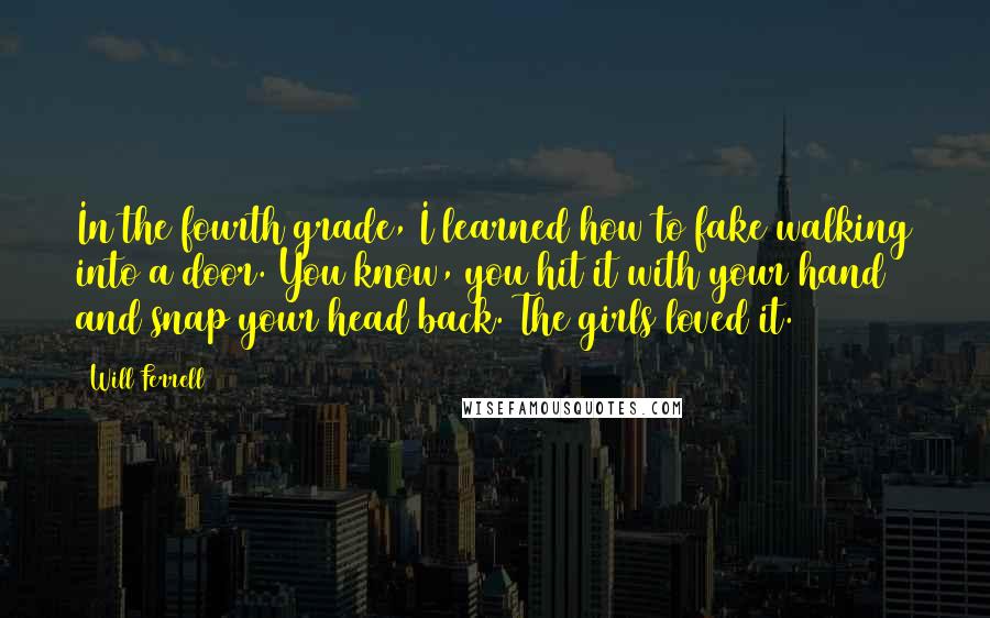 Will Ferrell Quotes: In the fourth grade, I learned how to fake walking into a door. You know, you hit it with your hand and snap your head back. The girls loved it.