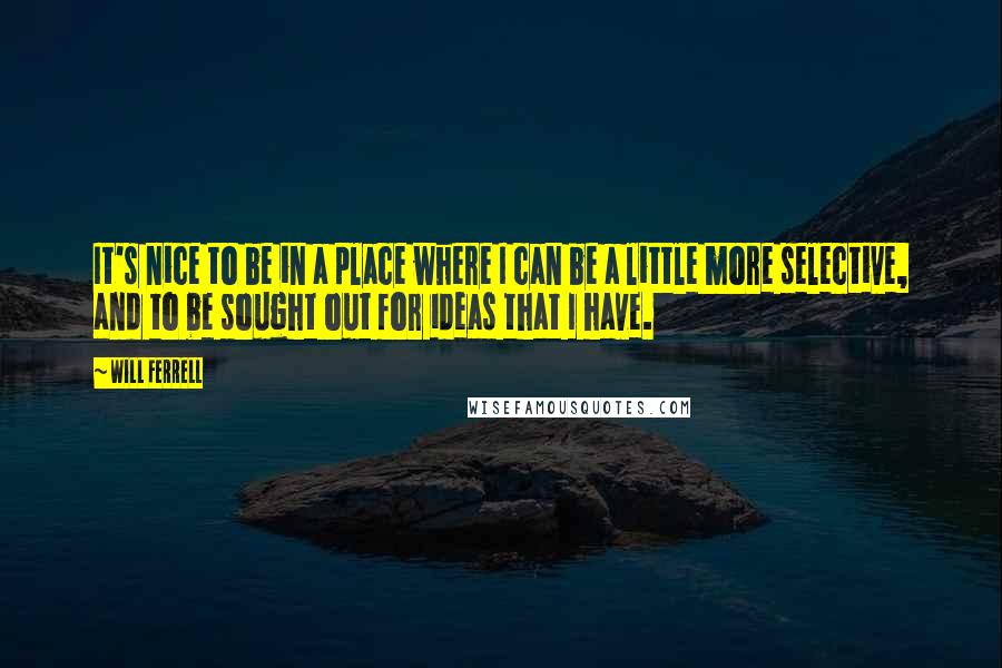 Will Ferrell Quotes: It's nice to be in a place where I can be a little more selective, and to be sought out for ideas that I have.