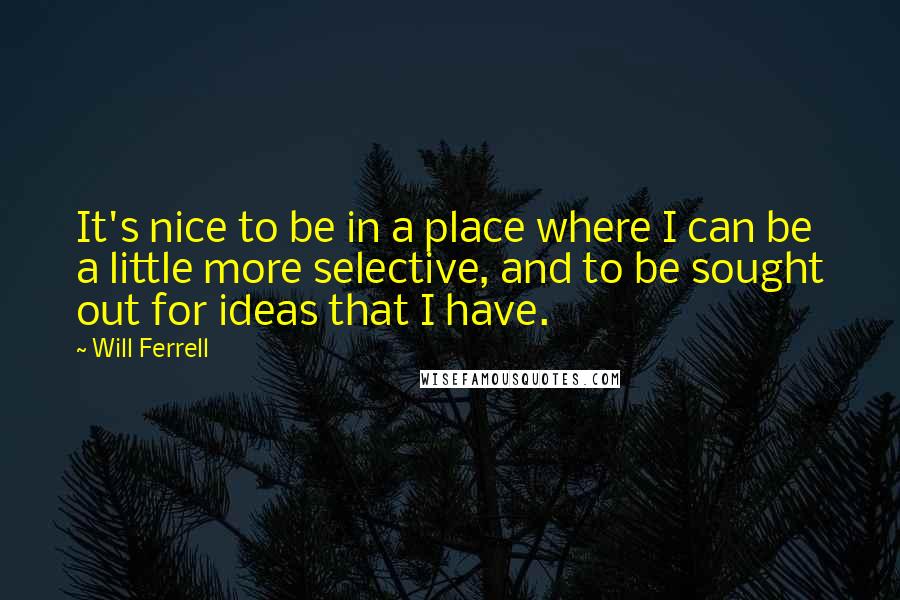 Will Ferrell Quotes: It's nice to be in a place where I can be a little more selective, and to be sought out for ideas that I have.