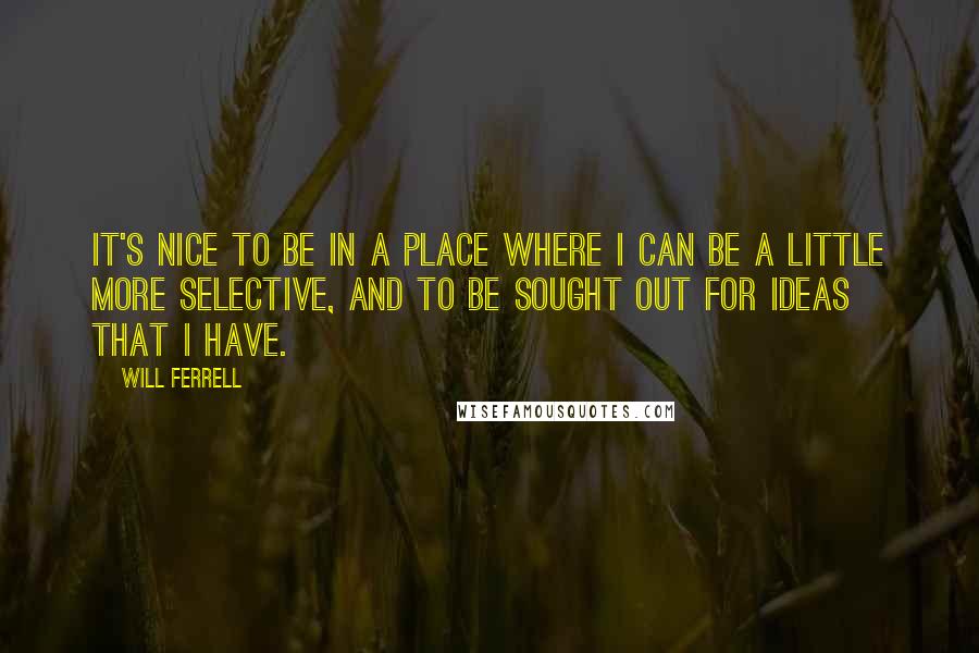 Will Ferrell Quotes: It's nice to be in a place where I can be a little more selective, and to be sought out for ideas that I have.