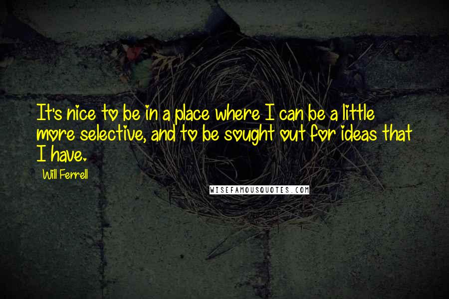 Will Ferrell Quotes: It's nice to be in a place where I can be a little more selective, and to be sought out for ideas that I have.