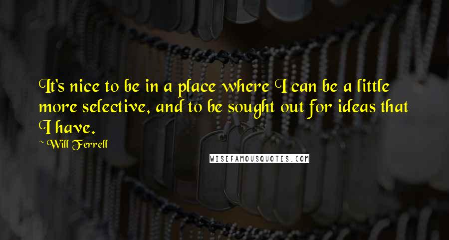 Will Ferrell Quotes: It's nice to be in a place where I can be a little more selective, and to be sought out for ideas that I have.