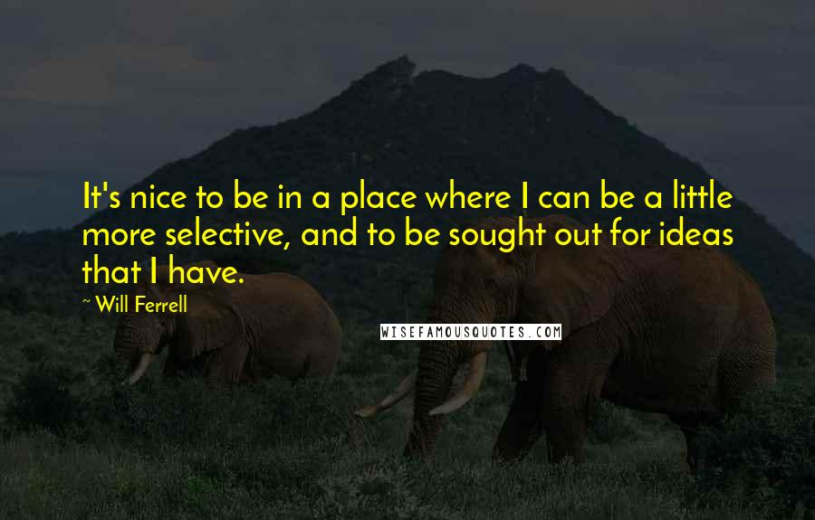 Will Ferrell Quotes: It's nice to be in a place where I can be a little more selective, and to be sought out for ideas that I have.