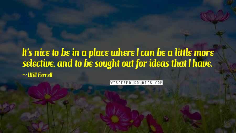 Will Ferrell Quotes: It's nice to be in a place where I can be a little more selective, and to be sought out for ideas that I have.