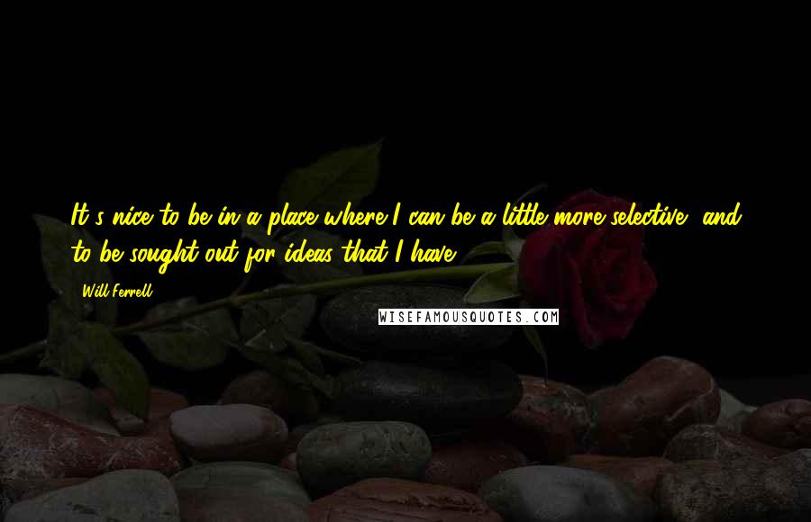 Will Ferrell Quotes: It's nice to be in a place where I can be a little more selective, and to be sought out for ideas that I have.