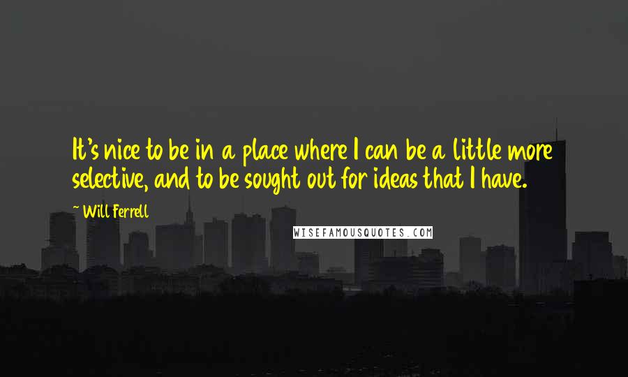 Will Ferrell Quotes: It's nice to be in a place where I can be a little more selective, and to be sought out for ideas that I have.