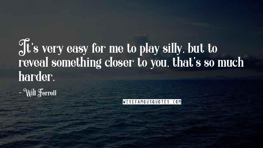 Will Ferrell Quotes: It's very easy for me to play silly, but to reveal something closer to you, that's so much harder.