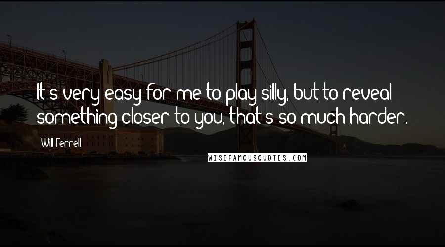 Will Ferrell Quotes: It's very easy for me to play silly, but to reveal something closer to you, that's so much harder.