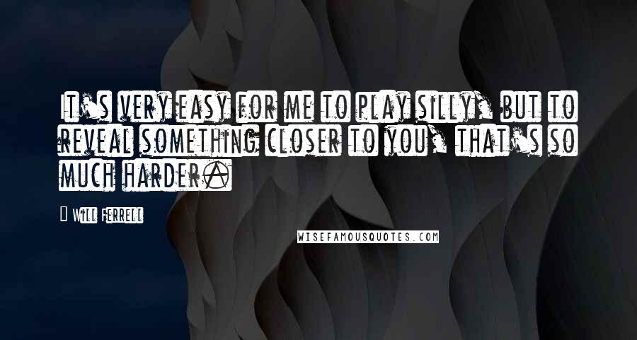 Will Ferrell Quotes: It's very easy for me to play silly, but to reveal something closer to you, that's so much harder.