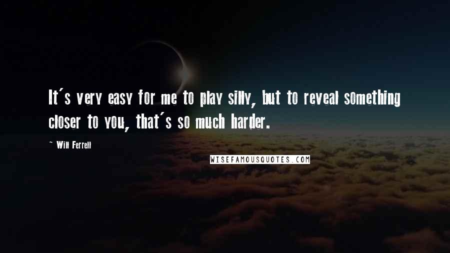 Will Ferrell Quotes: It's very easy for me to play silly, but to reveal something closer to you, that's so much harder.