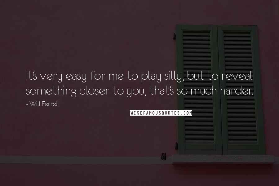 Will Ferrell Quotes: It's very easy for me to play silly, but to reveal something closer to you, that's so much harder.