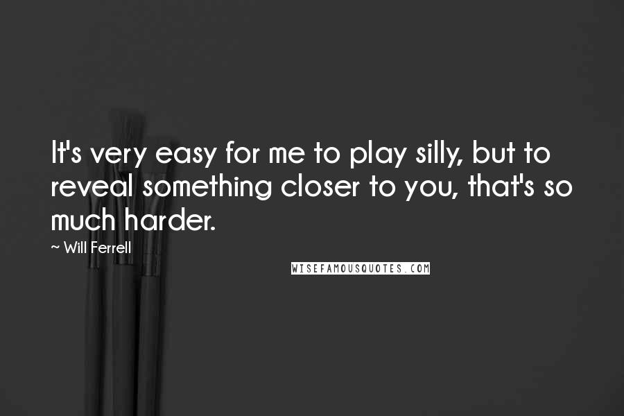 Will Ferrell Quotes: It's very easy for me to play silly, but to reveal something closer to you, that's so much harder.
