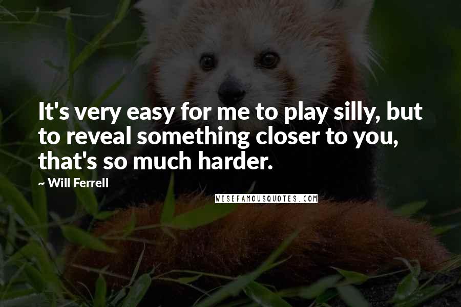 Will Ferrell Quotes: It's very easy for me to play silly, but to reveal something closer to you, that's so much harder.