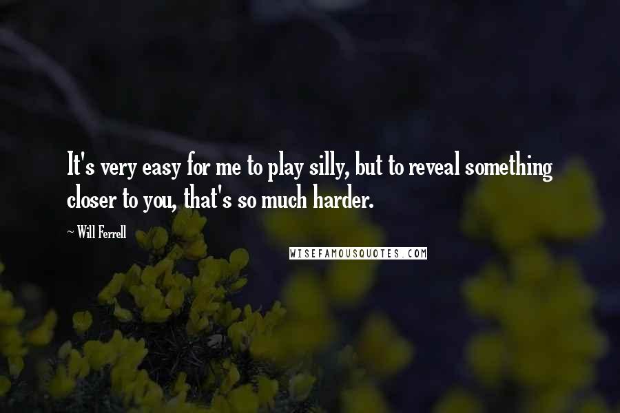 Will Ferrell Quotes: It's very easy for me to play silly, but to reveal something closer to you, that's so much harder.