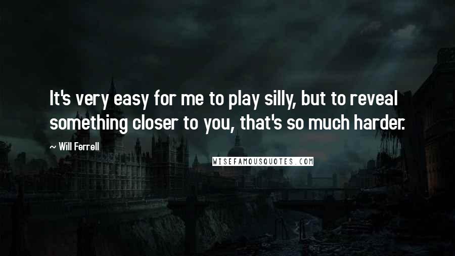 Will Ferrell Quotes: It's very easy for me to play silly, but to reveal something closer to you, that's so much harder.