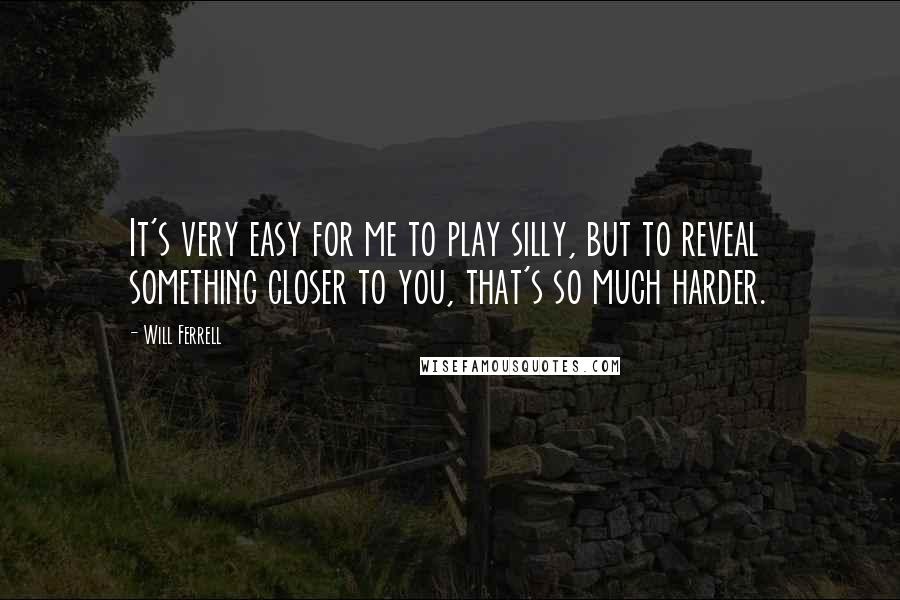 Will Ferrell Quotes: It's very easy for me to play silly, but to reveal something closer to you, that's so much harder.