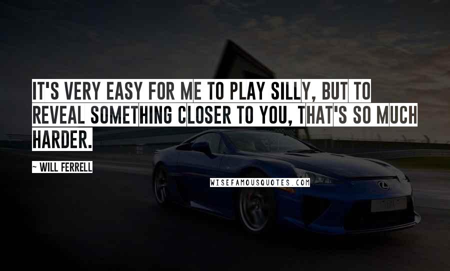 Will Ferrell Quotes: It's very easy for me to play silly, but to reveal something closer to you, that's so much harder.