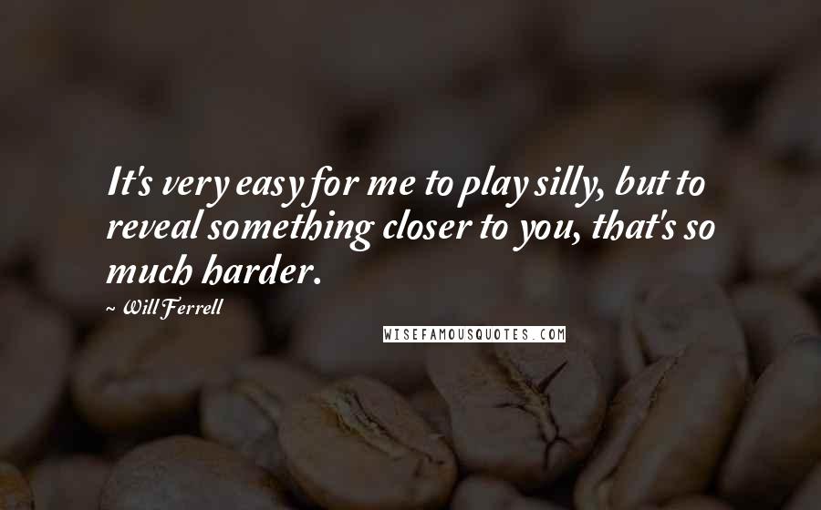 Will Ferrell Quotes: It's very easy for me to play silly, but to reveal something closer to you, that's so much harder.