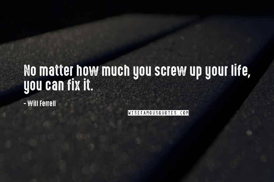 Will Ferrell Quotes: No matter how much you screw up your life, you can fix it.