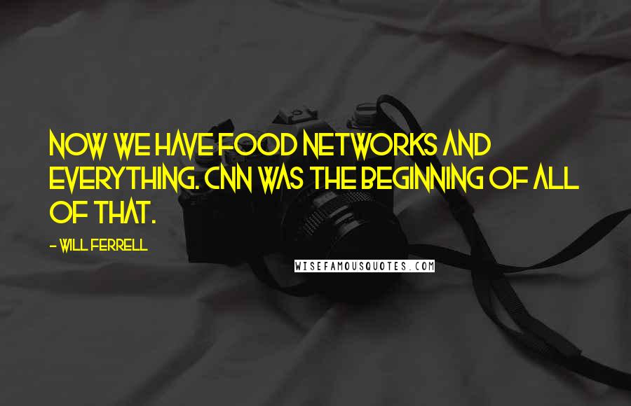 Will Ferrell Quotes: Now we have food networks and everything. CNN was the beginning of all of that.