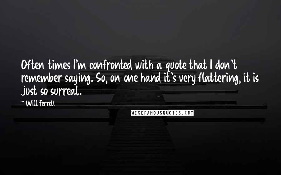 Will Ferrell Quotes: Often times I'm confronted with a quote that I don't remember saying. So, on one hand it's very flattering, it is just so surreal.
