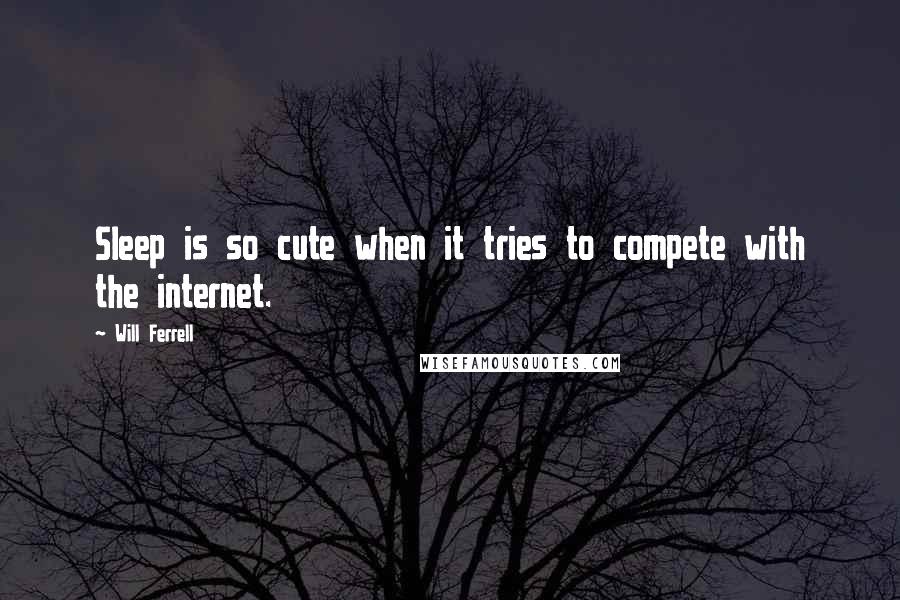 Will Ferrell Quotes: Sleep is so cute when it tries to compete with the internet.