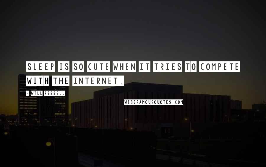 Will Ferrell Quotes: Sleep is so cute when it tries to compete with the internet.