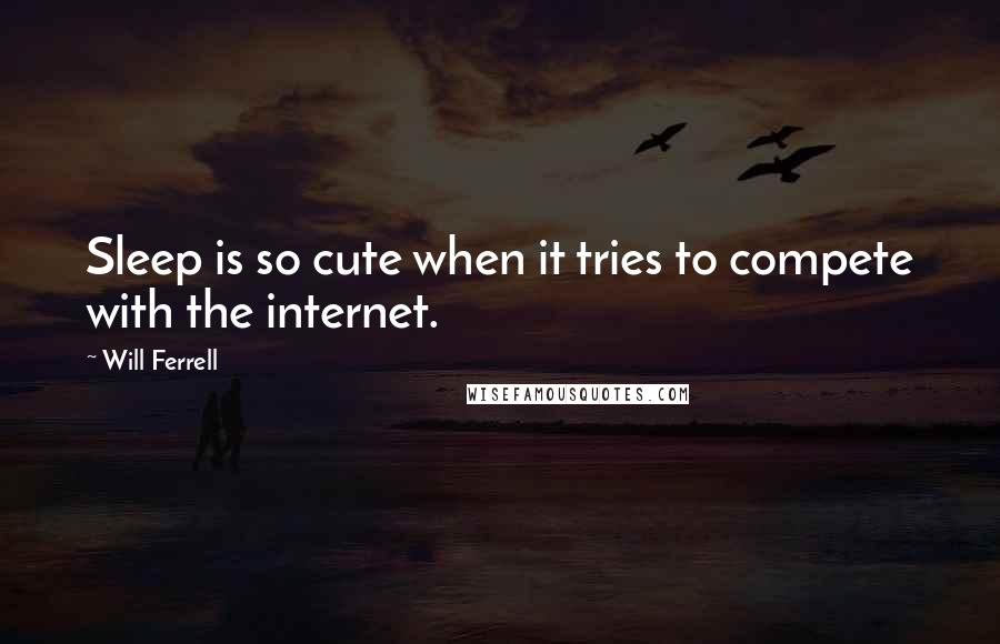 Will Ferrell Quotes: Sleep is so cute when it tries to compete with the internet.
