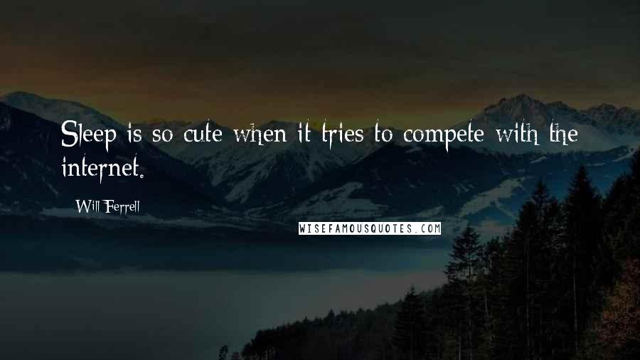 Will Ferrell Quotes: Sleep is so cute when it tries to compete with the internet.