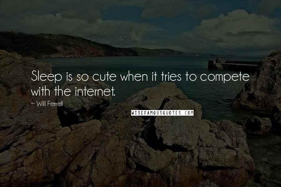 Will Ferrell Quotes: Sleep is so cute when it tries to compete with the internet.