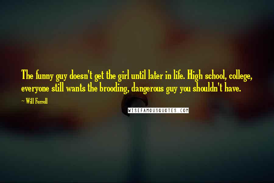 Will Ferrell Quotes: The funny guy doesn't get the girl until later in life. High school, college, everyone still wants the brooding, dangerous guy you shouldn't have.