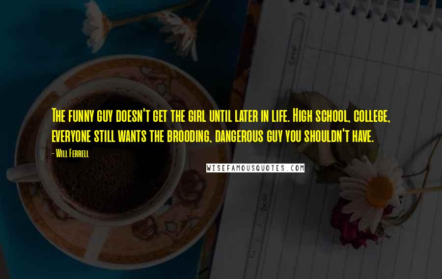 Will Ferrell Quotes: The funny guy doesn't get the girl until later in life. High school, college, everyone still wants the brooding, dangerous guy you shouldn't have.