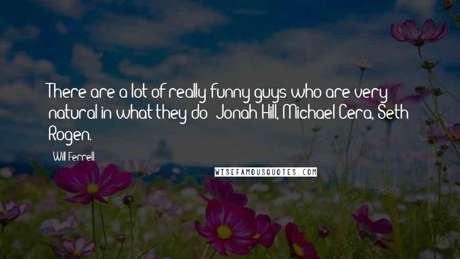 Will Ferrell Quotes: There are a lot of really funny guys who are very natural in what they do: Jonah Hill, Michael Cera, Seth Rogen.