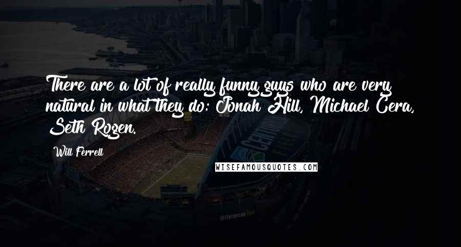 Will Ferrell Quotes: There are a lot of really funny guys who are very natural in what they do: Jonah Hill, Michael Cera, Seth Rogen.