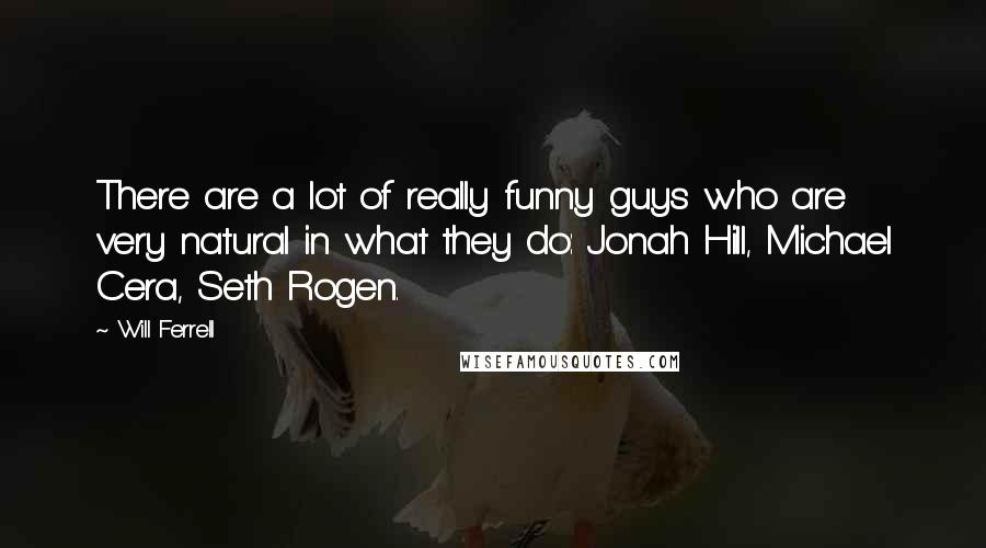 Will Ferrell Quotes: There are a lot of really funny guys who are very natural in what they do: Jonah Hill, Michael Cera, Seth Rogen.