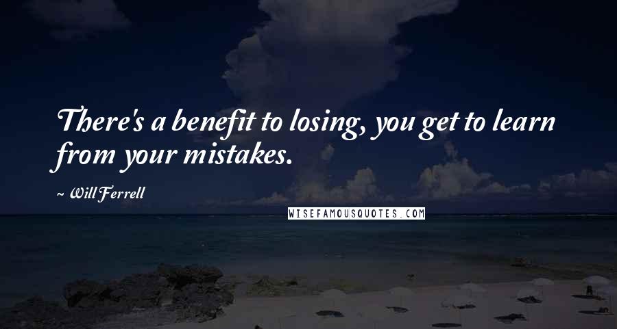 Will Ferrell Quotes: There's a benefit to losing, you get to learn from your mistakes.