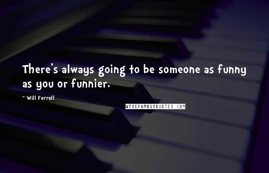 Will Ferrell Quotes: There's always going to be someone as funny as you or funnier.