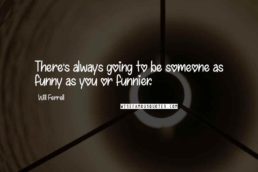 Will Ferrell Quotes: There's always going to be someone as funny as you or funnier.