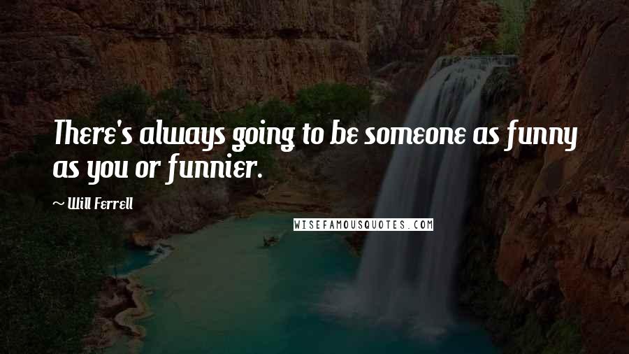 Will Ferrell Quotes: There's always going to be someone as funny as you or funnier.