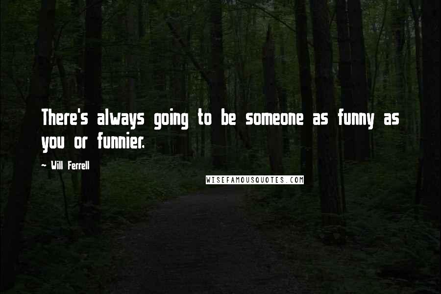 Will Ferrell Quotes: There's always going to be someone as funny as you or funnier.