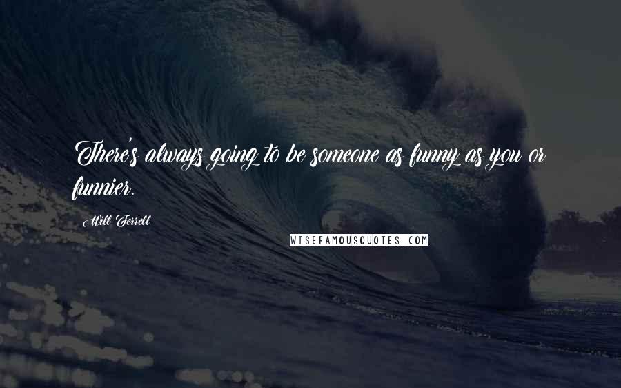 Will Ferrell Quotes: There's always going to be someone as funny as you or funnier.