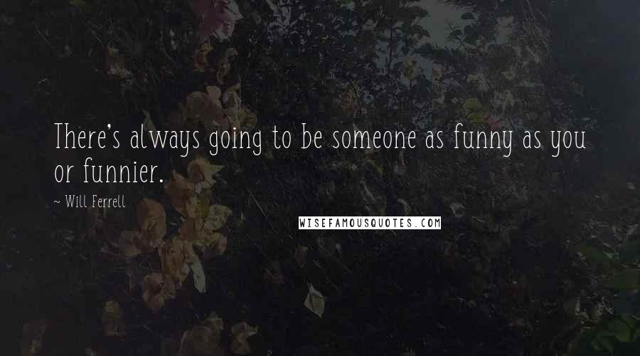 Will Ferrell Quotes: There's always going to be someone as funny as you or funnier.