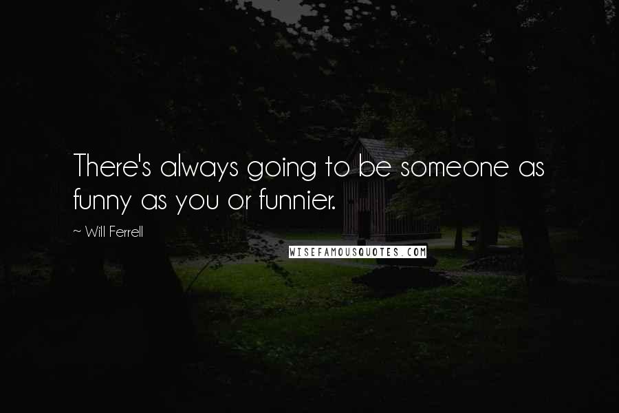 Will Ferrell Quotes: There's always going to be someone as funny as you or funnier.