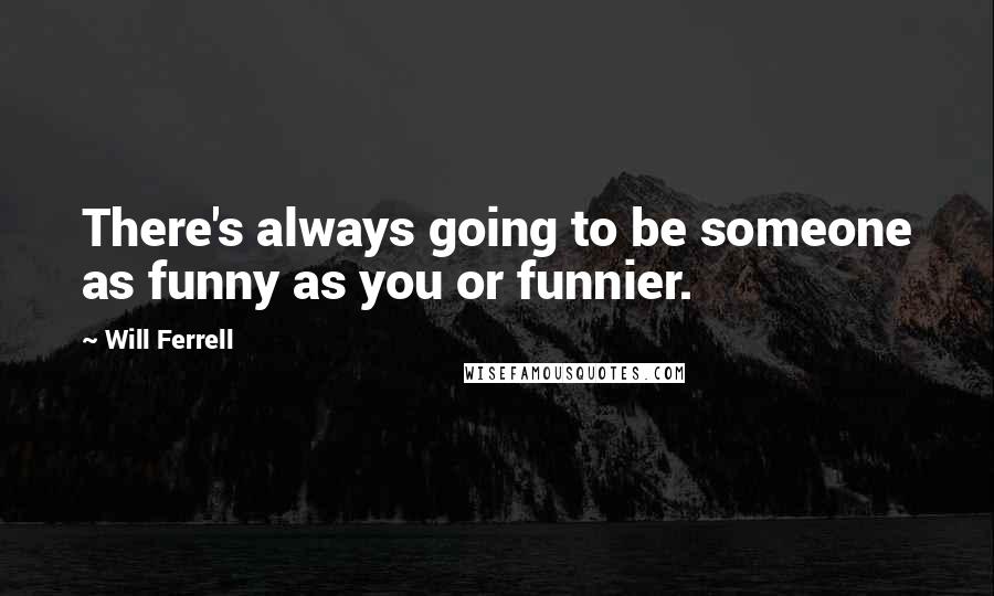 Will Ferrell Quotes: There's always going to be someone as funny as you or funnier.