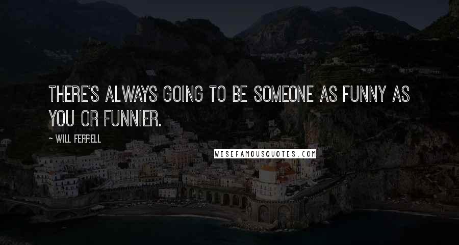 Will Ferrell Quotes: There's always going to be someone as funny as you or funnier.