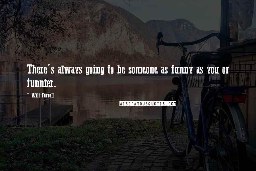 Will Ferrell Quotes: There's always going to be someone as funny as you or funnier.