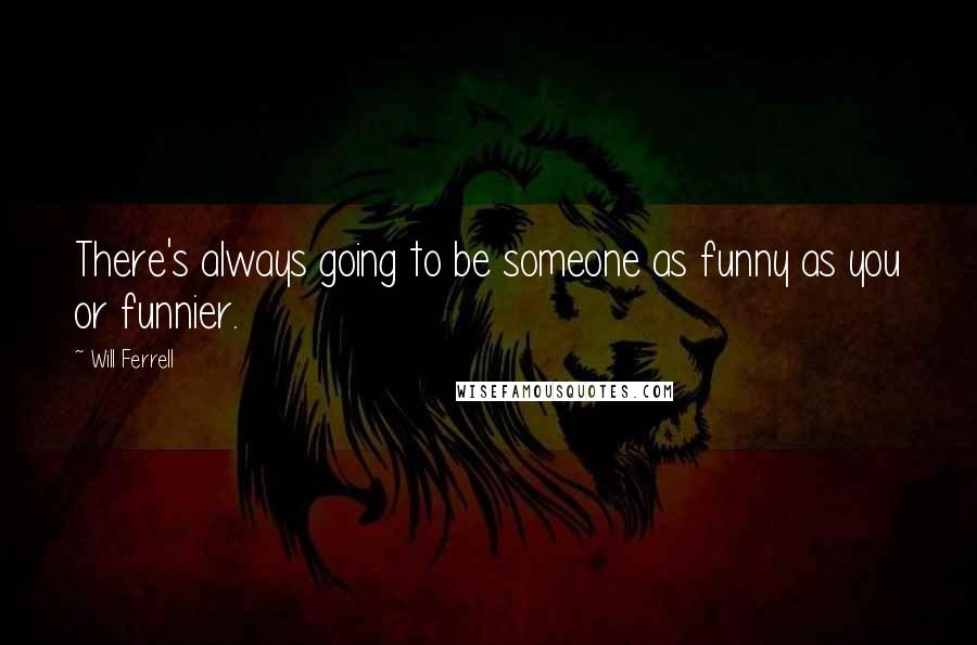 Will Ferrell Quotes: There's always going to be someone as funny as you or funnier.