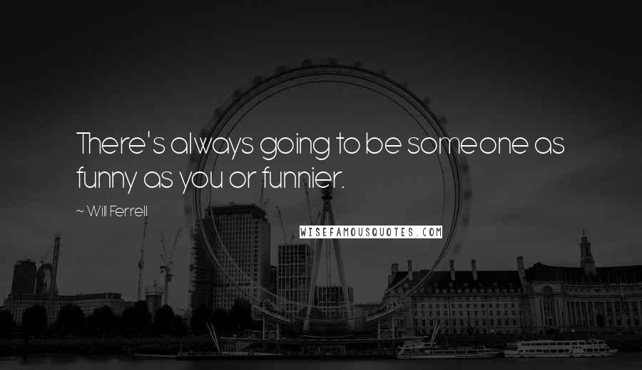 Will Ferrell Quotes: There's always going to be someone as funny as you or funnier.