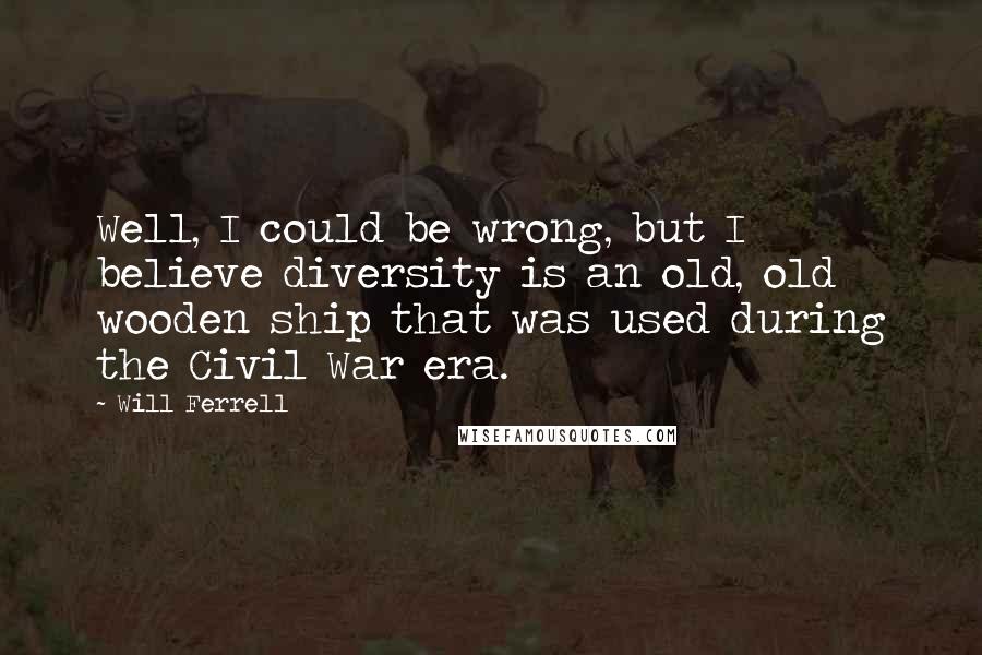 Will Ferrell Quotes: Well, I could be wrong, but I believe diversity is an old, old wooden ship that was used during the Civil War era.